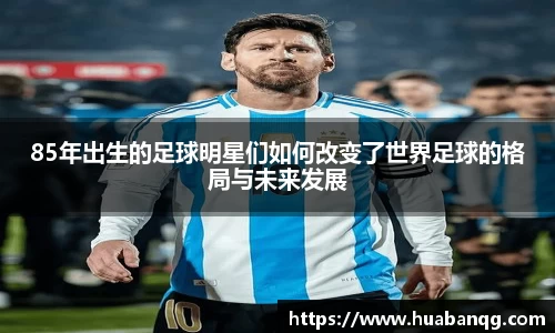 85年出生的足球明星们如何改变了世界足球的格局与未来发展