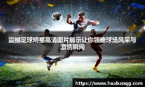 震撼足球明星高清图片展示让你领略球场风采与激情瞬间