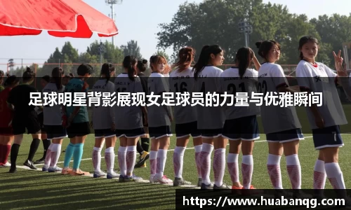 足球明星背影展现女足球员的力量与优雅瞬间