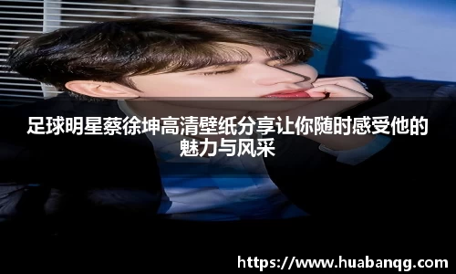 足球明星蔡徐坤高清壁纸分享让你随时感受他的魅力与风采