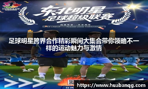 足球明星跨界合作精彩瞬间大集合带你领略不一样的运动魅力与激情