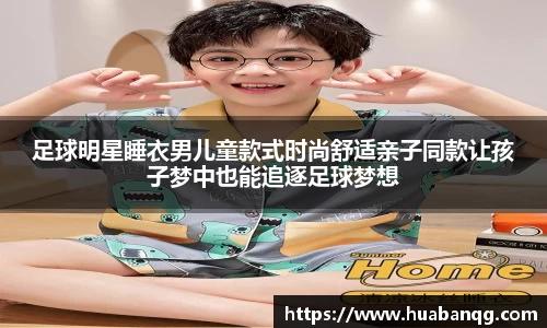 足球明星睡衣男儿童款式时尚舒适亲子同款让孩子梦中也能追逐足球梦想